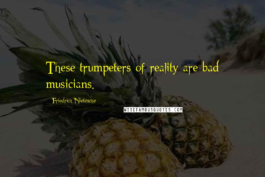 Friedrich Nietzsche Quotes: These trumpeters of reality are bad musicians.