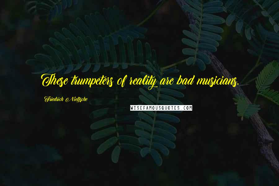 Friedrich Nietzsche Quotes: These trumpeters of reality are bad musicians.