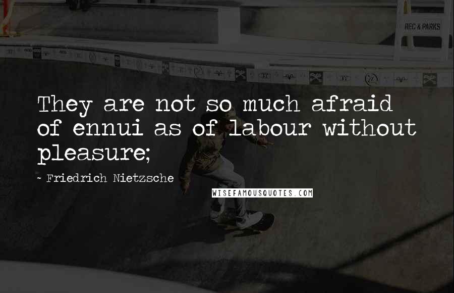Friedrich Nietzsche Quotes: They are not so much afraid of ennui as of labour without pleasure;