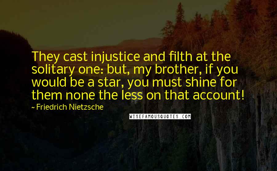 Friedrich Nietzsche Quotes: They cast injustice and filth at the solitary one: but, my brother, if you would be a star, you must shine for them none the less on that account!