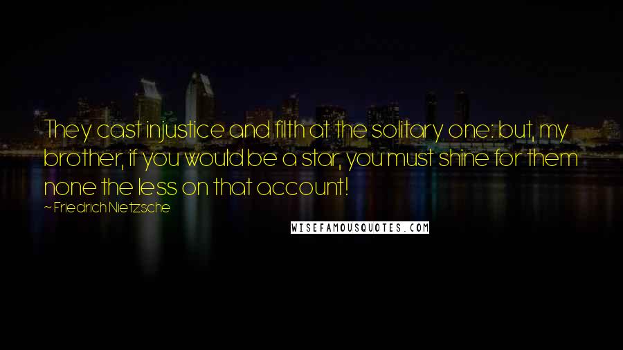 Friedrich Nietzsche Quotes: They cast injustice and filth at the solitary one: but, my brother, if you would be a star, you must shine for them none the less on that account!