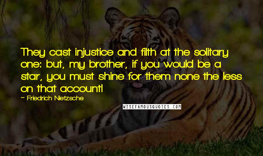 Friedrich Nietzsche Quotes: They cast injustice and filth at the solitary one: but, my brother, if you would be a star, you must shine for them none the less on that account!