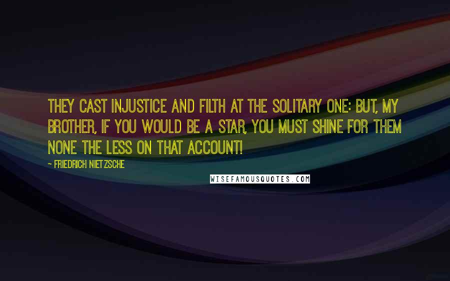 Friedrich Nietzsche Quotes: They cast injustice and filth at the solitary one: but, my brother, if you would be a star, you must shine for them none the less on that account!