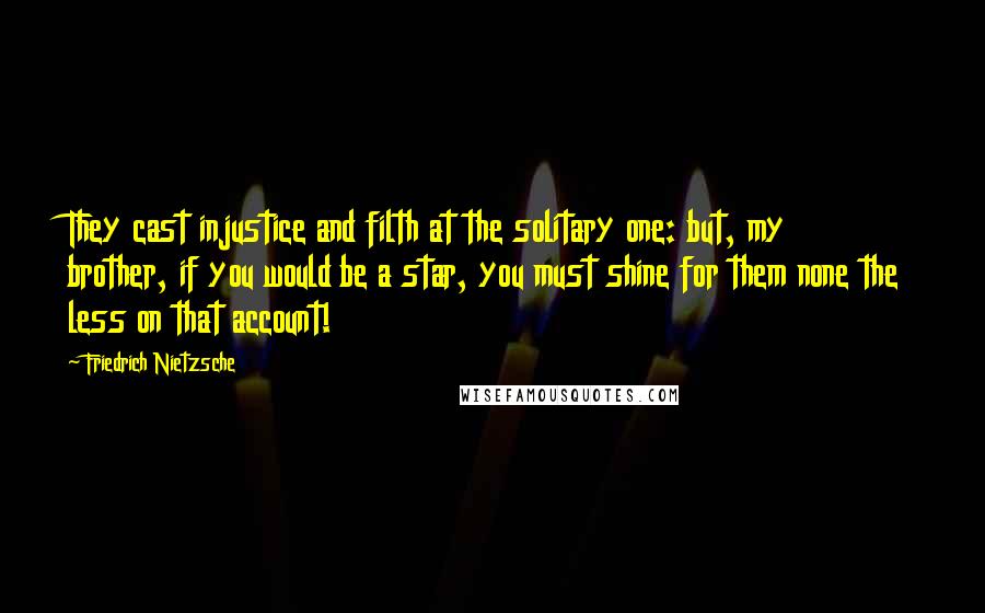 Friedrich Nietzsche Quotes: They cast injustice and filth at the solitary one: but, my brother, if you would be a star, you must shine for them none the less on that account!