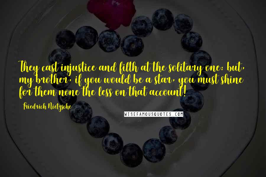 Friedrich Nietzsche Quotes: They cast injustice and filth at the solitary one: but, my brother, if you would be a star, you must shine for them none the less on that account!