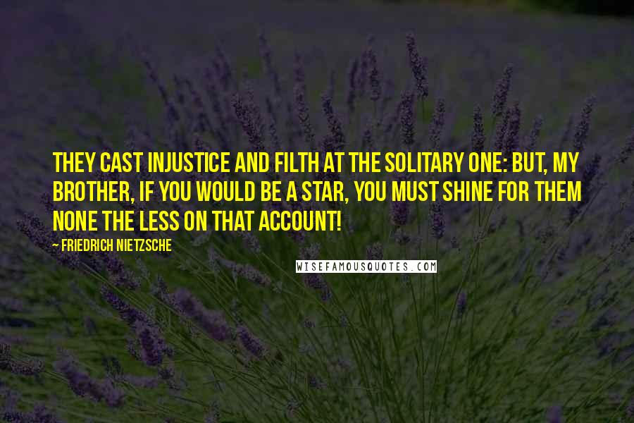 Friedrich Nietzsche Quotes: They cast injustice and filth at the solitary one: but, my brother, if you would be a star, you must shine for them none the less on that account!
