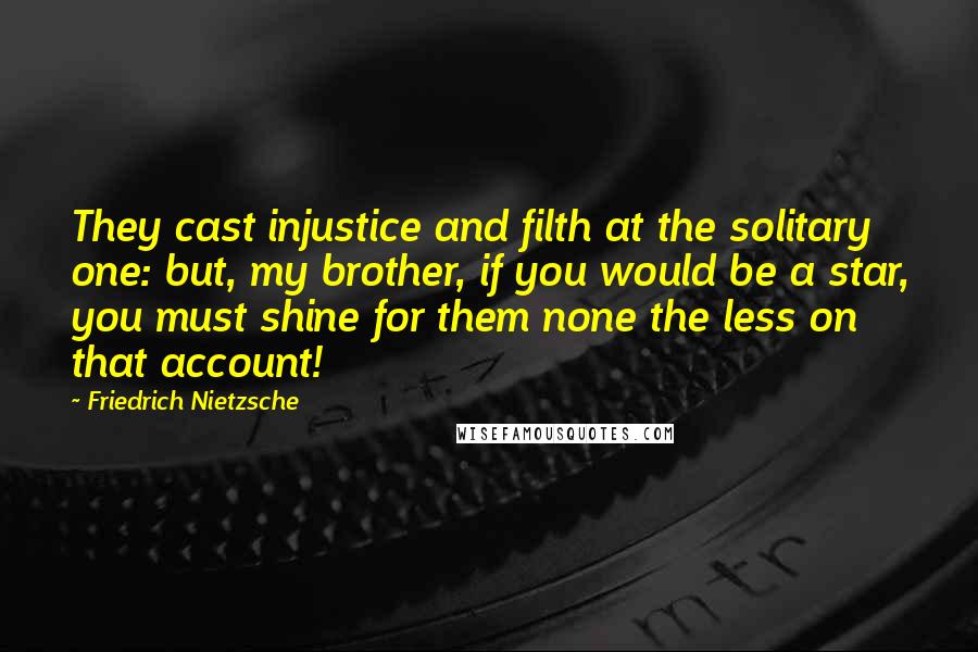 Friedrich Nietzsche Quotes: They cast injustice and filth at the solitary one: but, my brother, if you would be a star, you must shine for them none the less on that account!