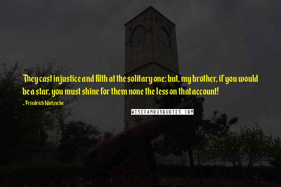 Friedrich Nietzsche Quotes: They cast injustice and filth at the solitary one: but, my brother, if you would be a star, you must shine for them none the less on that account!