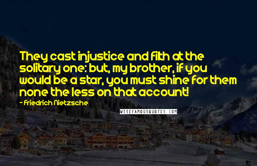 Friedrich Nietzsche Quotes: They cast injustice and filth at the solitary one: but, my brother, if you would be a star, you must shine for them none the less on that account!