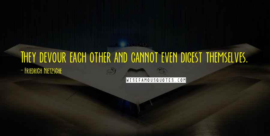 Friedrich Nietzsche Quotes: They devour each other and cannot even digest themselves.