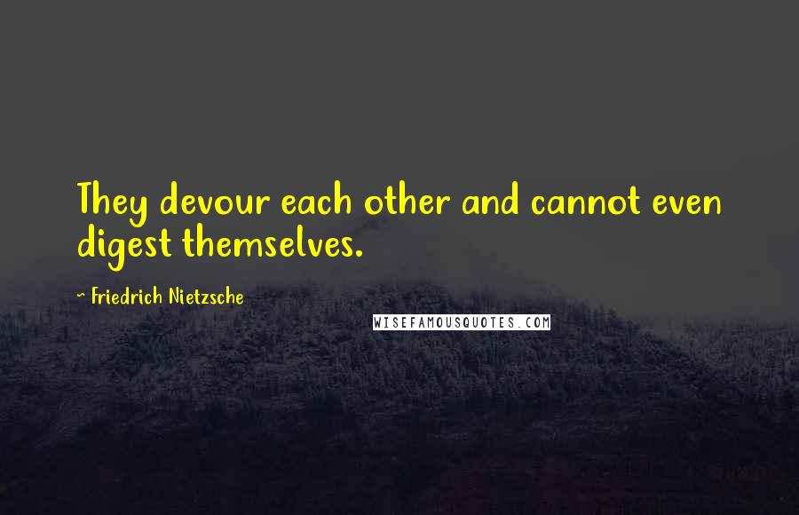 Friedrich Nietzsche Quotes: They devour each other and cannot even digest themselves.