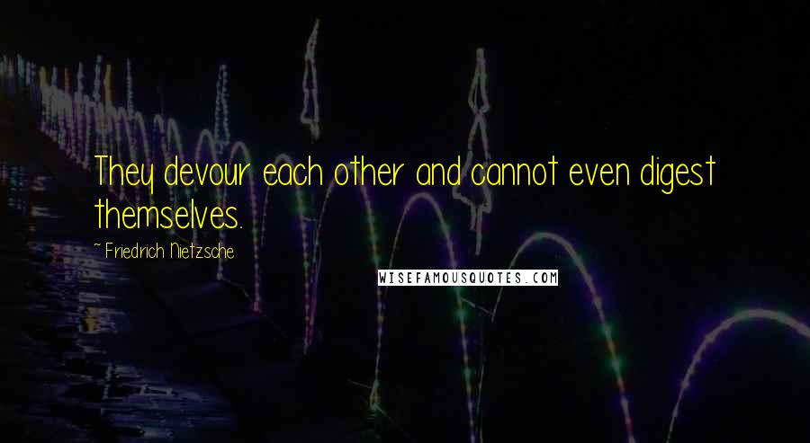 Friedrich Nietzsche Quotes: They devour each other and cannot even digest themselves.