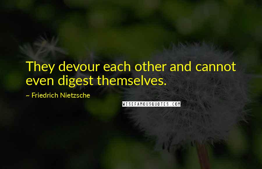 Friedrich Nietzsche Quotes: They devour each other and cannot even digest themselves.