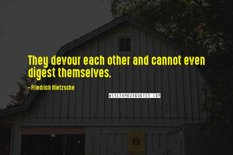 Friedrich Nietzsche Quotes: They devour each other and cannot even digest themselves.