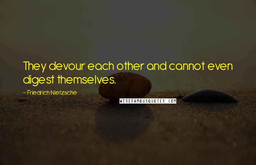 Friedrich Nietzsche Quotes: They devour each other and cannot even digest themselves.