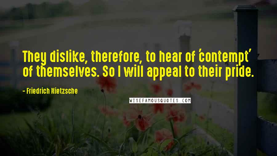 Friedrich Nietzsche Quotes: They dislike, therefore, to hear of 'contempt' of themselves. So I will appeal to their pride.