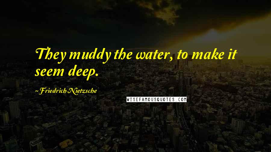 Friedrich Nietzsche Quotes: They muddy the water, to make it seem deep.