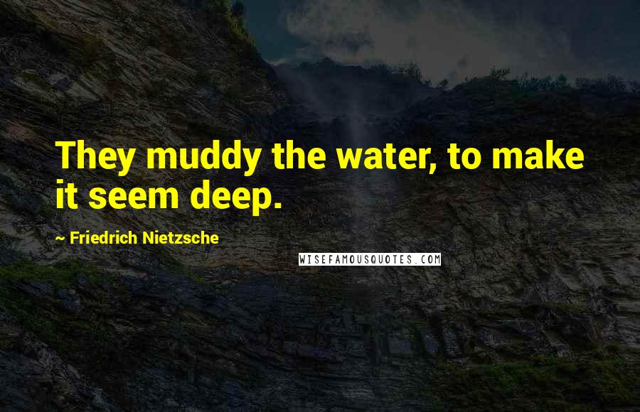 Friedrich Nietzsche Quotes: They muddy the water, to make it seem deep.