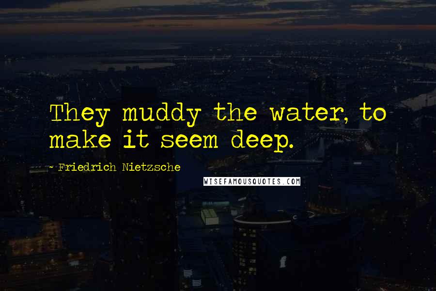 Friedrich Nietzsche Quotes: They muddy the water, to make it seem deep.