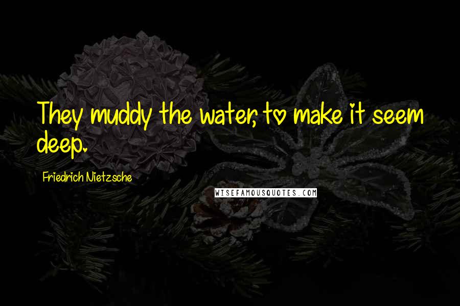 Friedrich Nietzsche Quotes: They muddy the water, to make it seem deep.