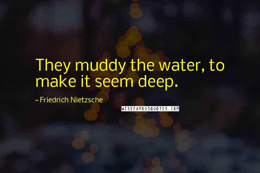 Friedrich Nietzsche Quotes: They muddy the water, to make it seem deep.