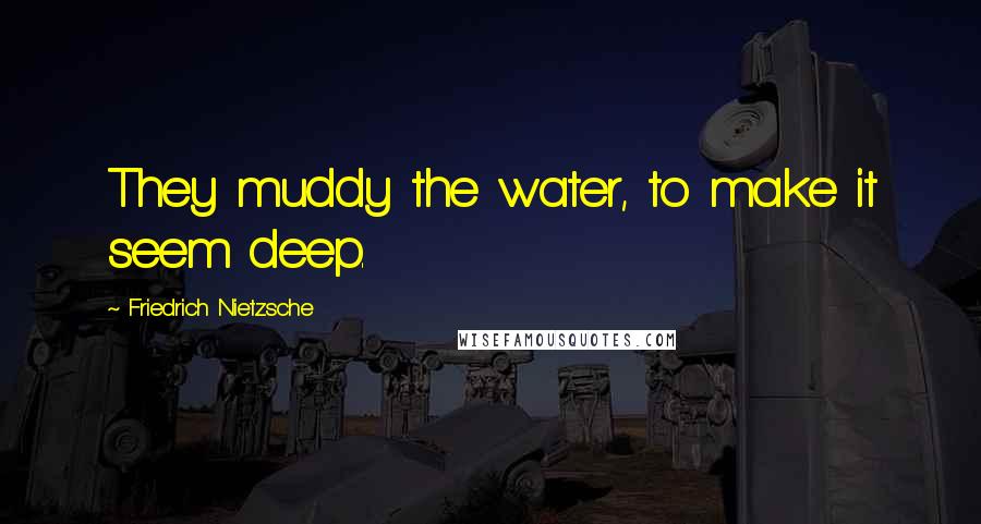 Friedrich Nietzsche Quotes: They muddy the water, to make it seem deep.