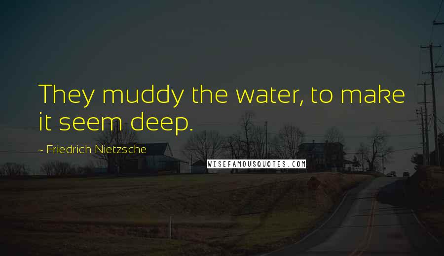 Friedrich Nietzsche Quotes: They muddy the water, to make it seem deep.