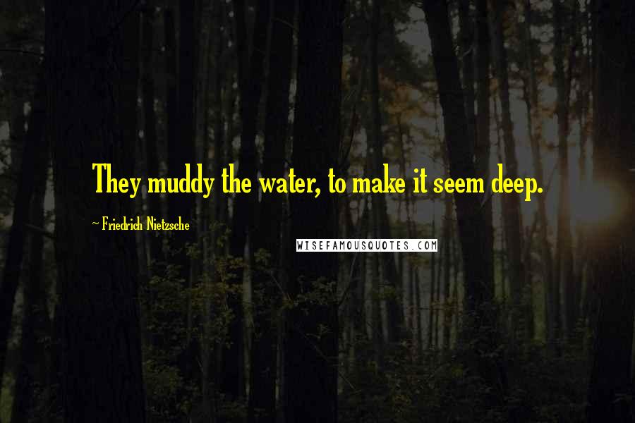 Friedrich Nietzsche Quotes: They muddy the water, to make it seem deep.