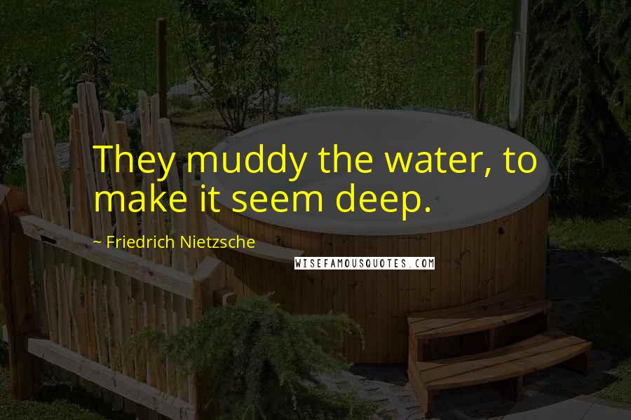 Friedrich Nietzsche Quotes: They muddy the water, to make it seem deep.