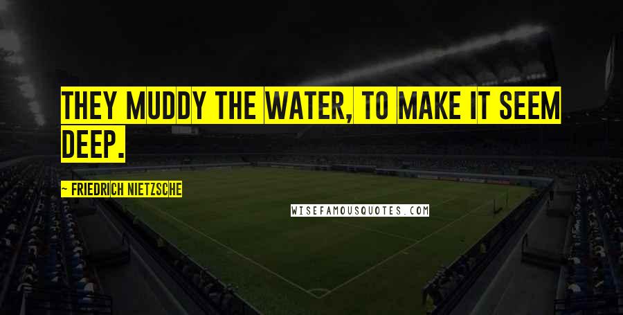 Friedrich Nietzsche Quotes: They muddy the water, to make it seem deep.