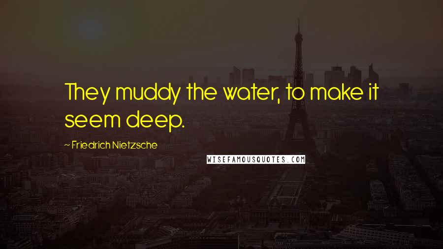 Friedrich Nietzsche Quotes: They muddy the water, to make it seem deep.