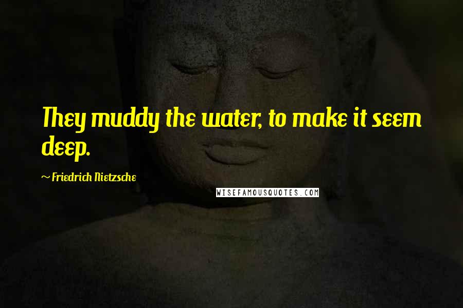 Friedrich Nietzsche Quotes: They muddy the water, to make it seem deep.