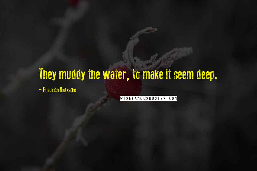 Friedrich Nietzsche Quotes: They muddy the water, to make it seem deep.