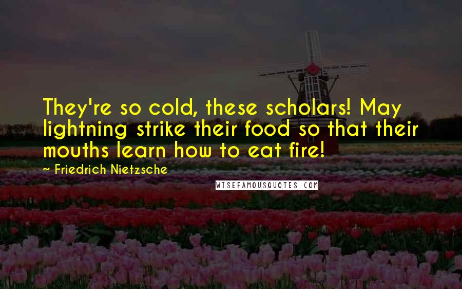 Friedrich Nietzsche Quotes: They're so cold, these scholars! May lightning strike their food so that their mouths learn how to eat fire!