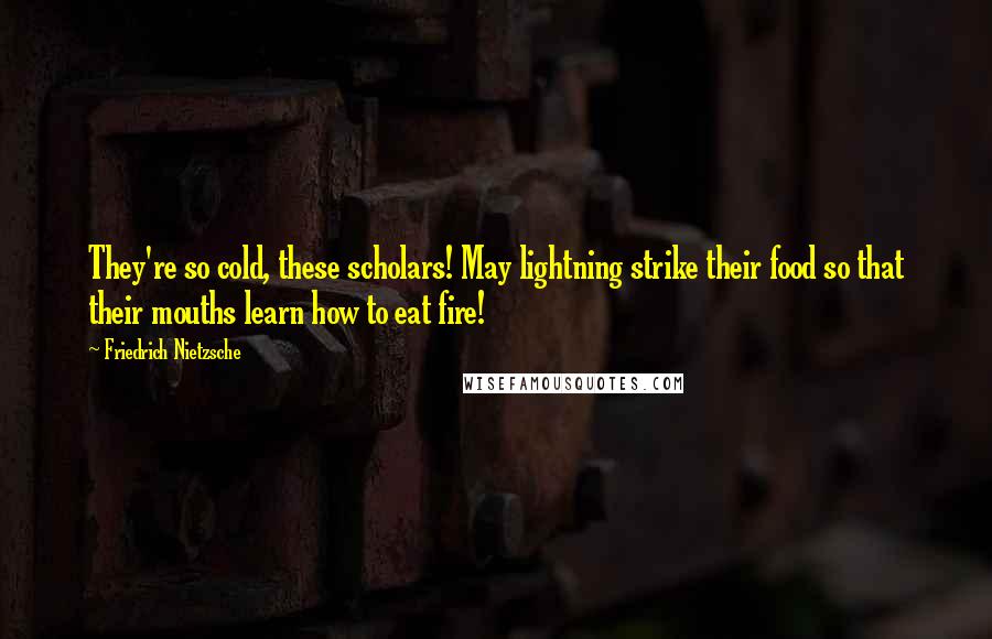 Friedrich Nietzsche Quotes: They're so cold, these scholars! May lightning strike their food so that their mouths learn how to eat fire!