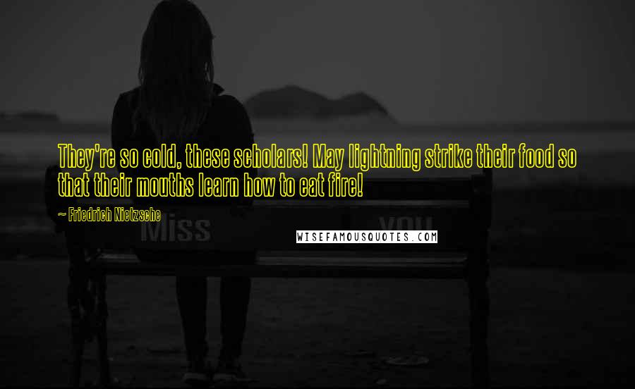 Friedrich Nietzsche Quotes: They're so cold, these scholars! May lightning strike their food so that their mouths learn how to eat fire!