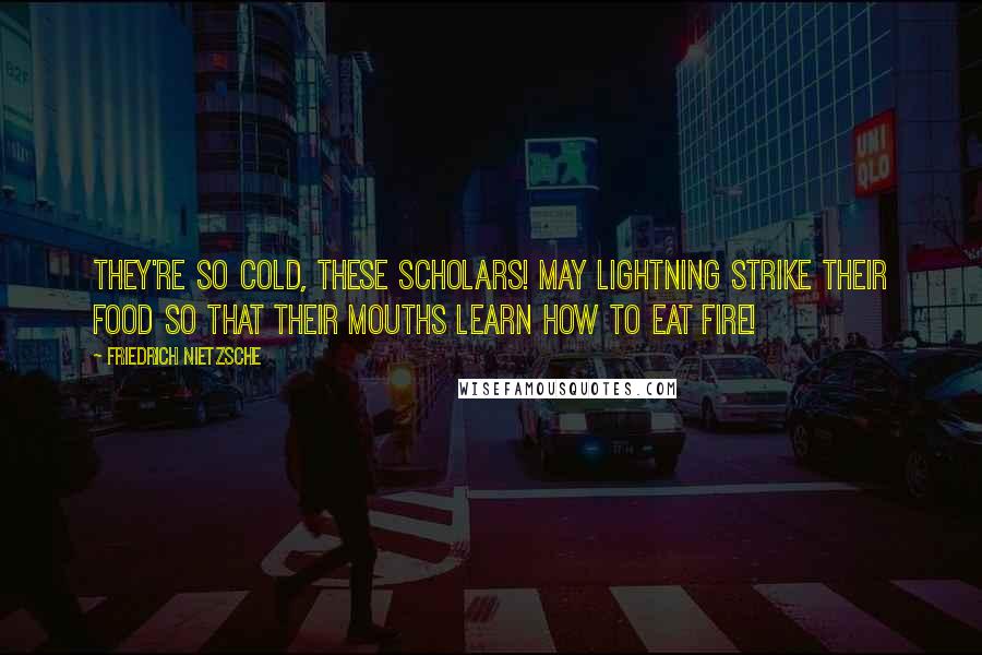 Friedrich Nietzsche Quotes: They're so cold, these scholars! May lightning strike their food so that their mouths learn how to eat fire!