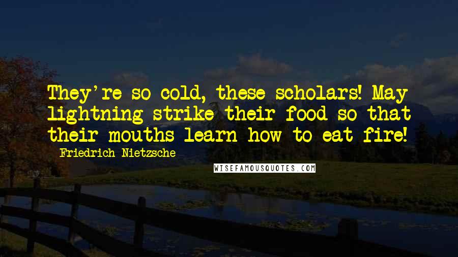 Friedrich Nietzsche Quotes: They're so cold, these scholars! May lightning strike their food so that their mouths learn how to eat fire!