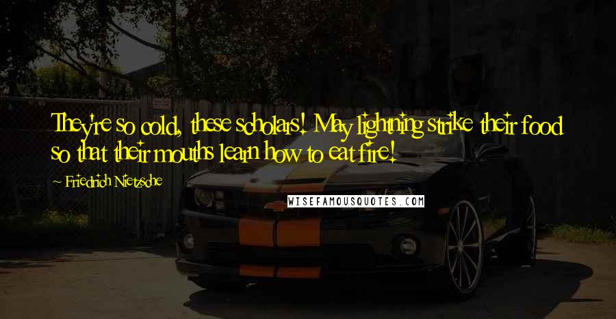 Friedrich Nietzsche Quotes: They're so cold, these scholars! May lightning strike their food so that their mouths learn how to eat fire!