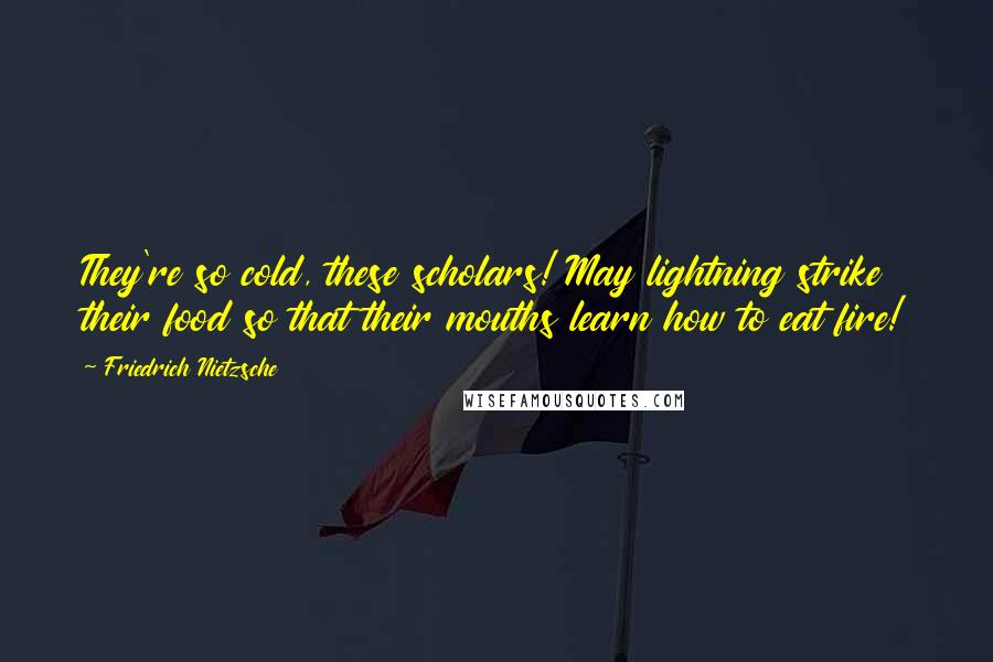 Friedrich Nietzsche Quotes: They're so cold, these scholars! May lightning strike their food so that their mouths learn how to eat fire!