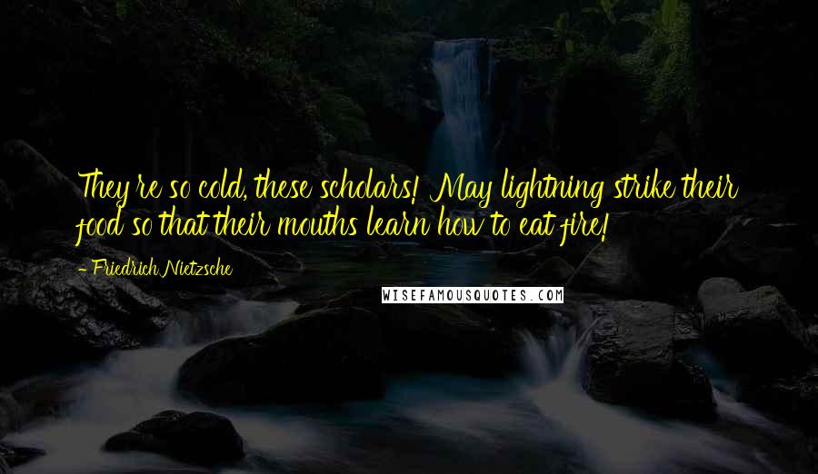 Friedrich Nietzsche Quotes: They're so cold, these scholars! May lightning strike their food so that their mouths learn how to eat fire!