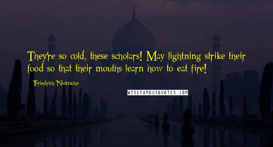 Friedrich Nietzsche Quotes: They're so cold, these scholars! May lightning strike their food so that their mouths learn how to eat fire!