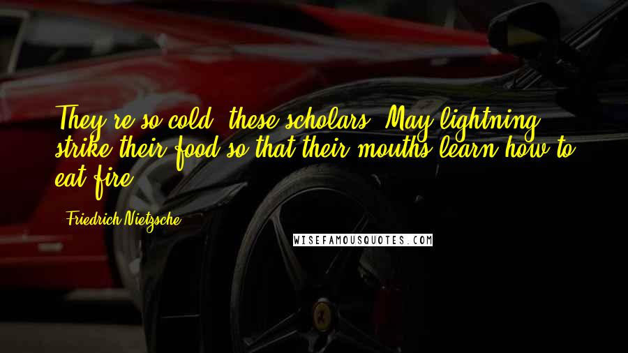 Friedrich Nietzsche Quotes: They're so cold, these scholars! May lightning strike their food so that their mouths learn how to eat fire!