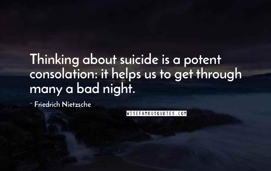 Friedrich Nietzsche Quotes: Thinking about suicide is a potent consolation: it helps us to get through many a bad night.