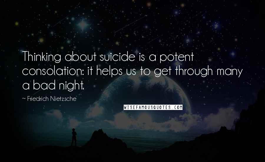 Friedrich Nietzsche Quotes: Thinking about suicide is a potent consolation: it helps us to get through many a bad night.