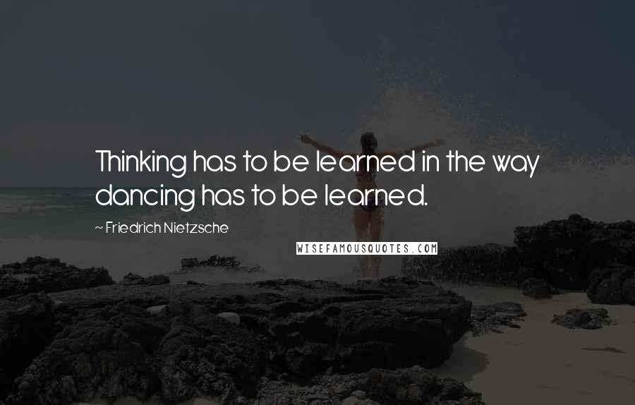 Friedrich Nietzsche Quotes: Thinking has to be learned in the way dancing has to be learned.
