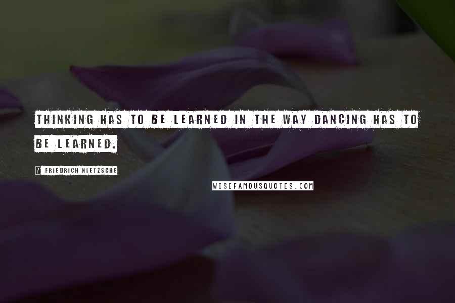Friedrich Nietzsche Quotes: Thinking has to be learned in the way dancing has to be learned.