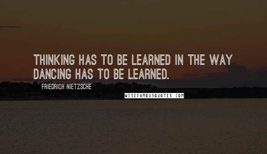 Friedrich Nietzsche Quotes: Thinking has to be learned in the way dancing has to be learned.