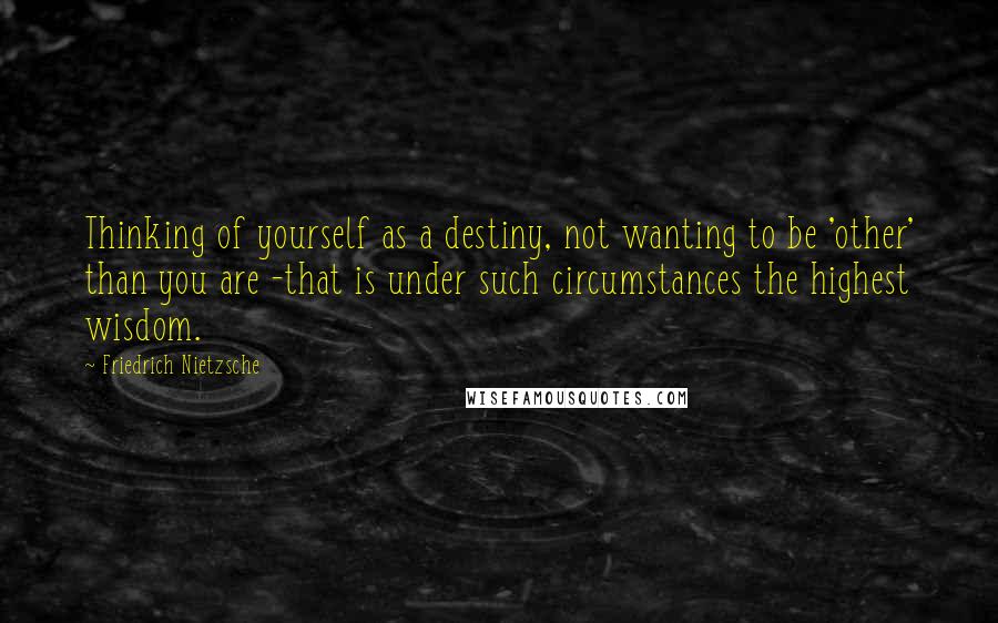 Friedrich Nietzsche Quotes: Thinking of yourself as a destiny, not wanting to be 'other' than you are -that is under such circumstances the highest wisdom.