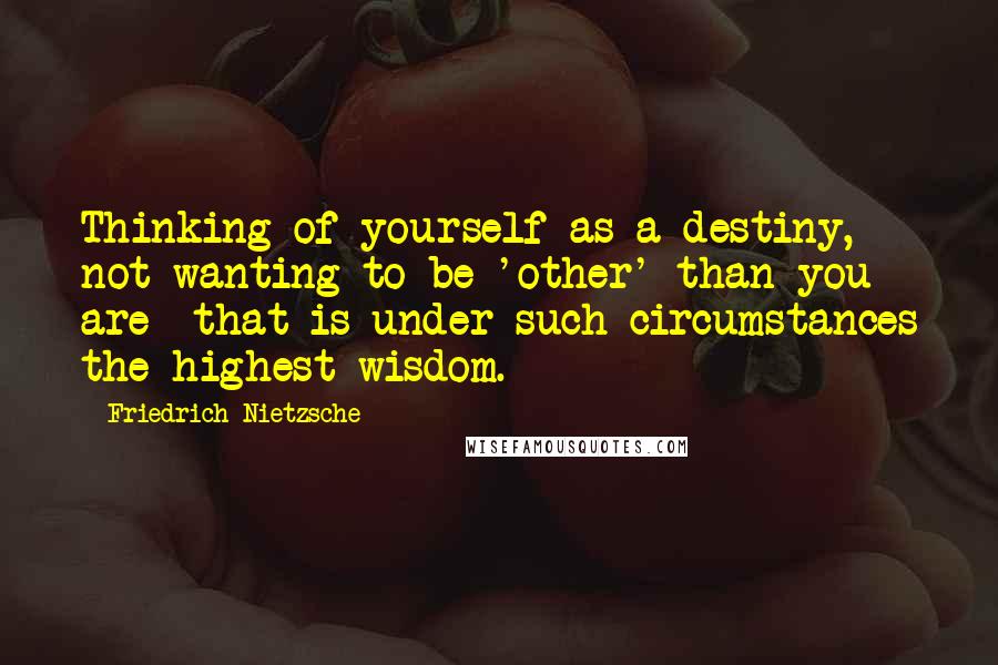 Friedrich Nietzsche Quotes: Thinking of yourself as a destiny, not wanting to be 'other' than you are -that is under such circumstances the highest wisdom.